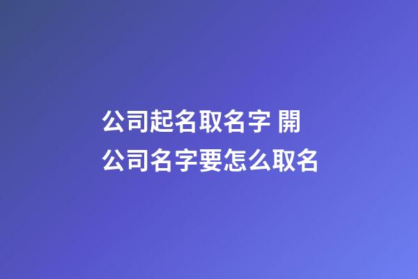 公司起名取名字 開公司名字要怎么取名
